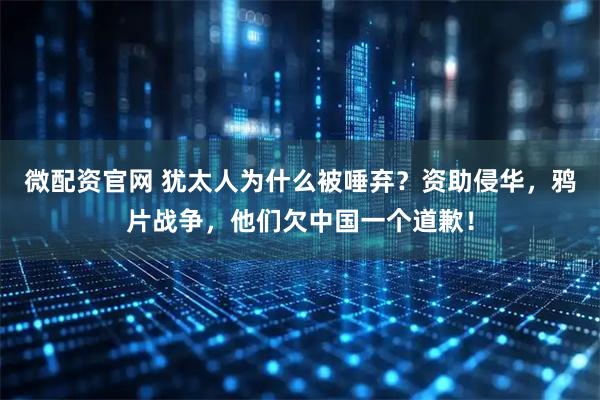 微配资官网 犹太人为什么被唾弃？资助侵华，鸦片战争，他们欠中国一个道歉！