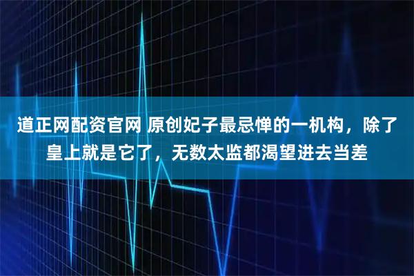 道正网配资官网 原创妃子最忌惮的一机构，除了皇上就是它了，无数太监都渴望进去当差