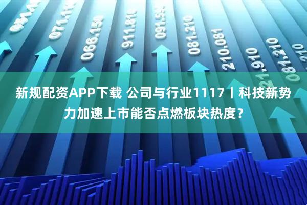 新规配资APP下载 公司与行业1117丨科技新势力加速上市能否点燃板块热度？