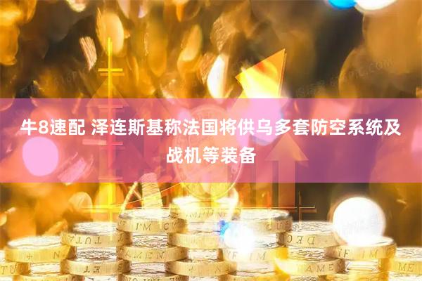 牛8速配 泽连斯基称法国将供乌多套防空系统及战机等装备