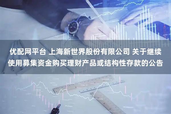 优配网平台 上海新世界股份有限公司 关于继续使用募集资金购买理财产品或结构性存款的公告