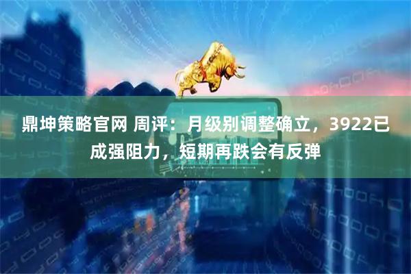 鼎坤策略官网 周评：月级别调整确立，3922已成强阻力，短期再跌会有反弹