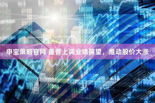 申宝策略官网 盖普上调业绩展望，推动股价大涨