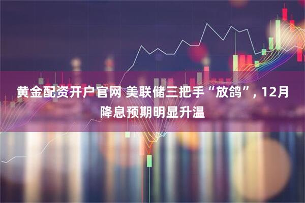 黄金配资开户官网 美联储三把手“放鸽”, 12月降息预期明显升温