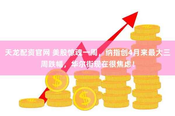 天龙配资官网 美股惊魂一周，纳指创4月来最大三周跌幅，华尔街现在很焦虑！