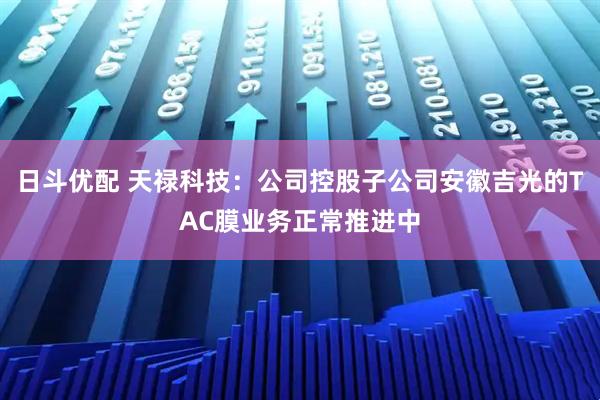 日斗优配 天禄科技：公司控股子公司安徽吉光的TAC膜业务正常推进中