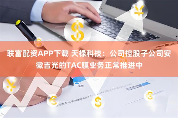联富配资APP下载 天禄科技：公司控股子公司安徽吉光的TAC膜业务正常推进中
