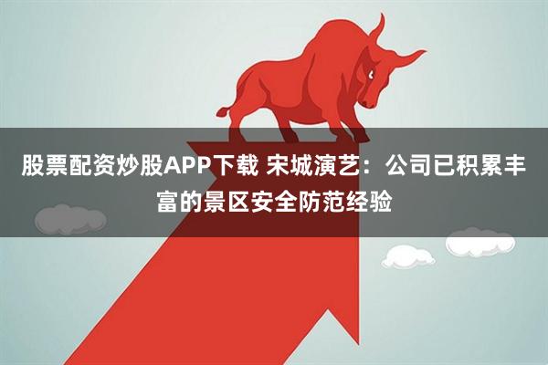 股票配资炒股APP下载 宋城演艺：公司已积累丰富的景区安全防范经验