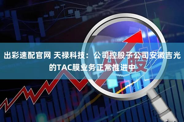 出彩速配官网 天禄科技：公司控股子公司安徽吉光的TAC膜业务正常推进中