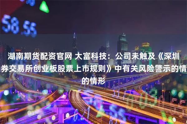湖南期货配资官网 大富科技：公司未触及《深圳证券交易所创业板股票上市规则》中有关风险警示的情形