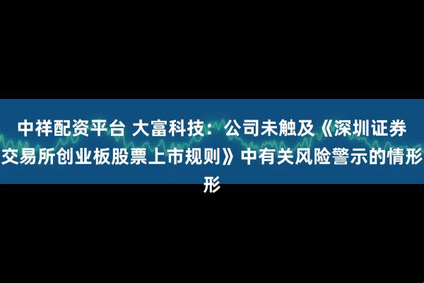 中祥配资平台 大富科技：公司未触及《深圳证券交易所创业板股票上市规则》中有关风险警示的情形