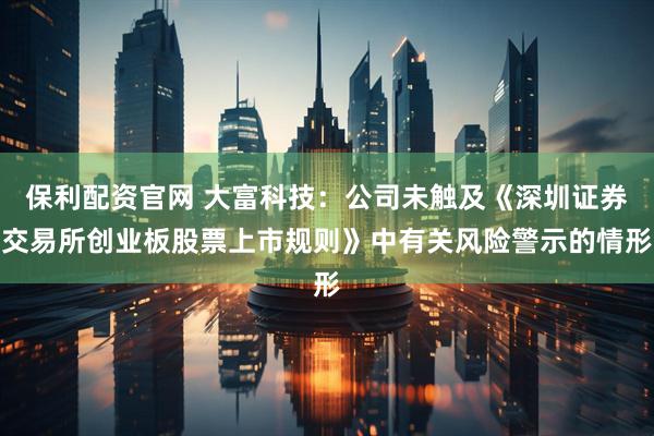 保利配资官网 大富科技：公司未触及《深圳证券交易所创业板股票上市规则》中有关风险警示的情形