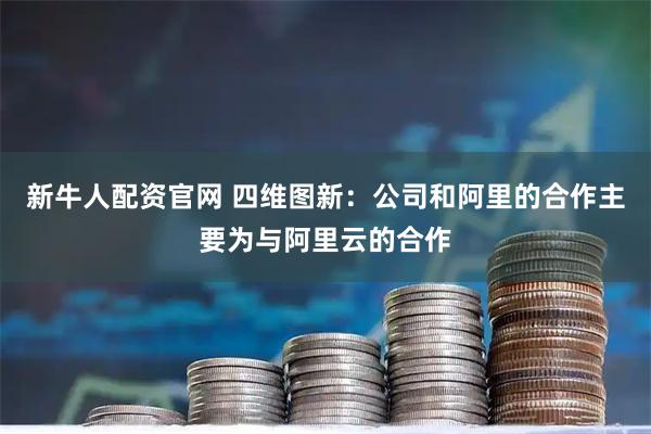 新牛人配资官网 四维图新:公司和阿里的合作主要为与阿里云的合作