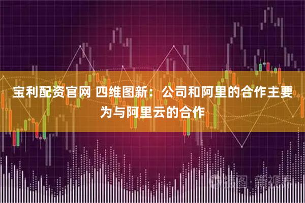 宝利配资官网 四维图新：公司和阿里的合作主要为与阿里云的合作