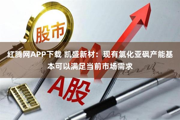 红腾网APP下载 凯盛新材：现有氯化亚砜产能基本可以满足当前市场需求