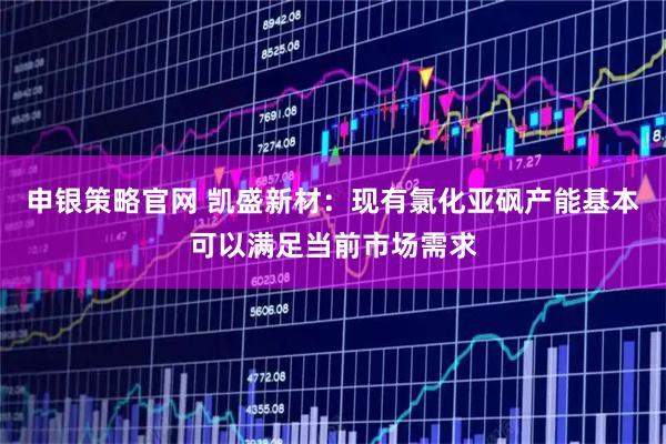 申银策略官网 凯盛新材：现有氯化亚砜产能基本可以满足当前市场需求