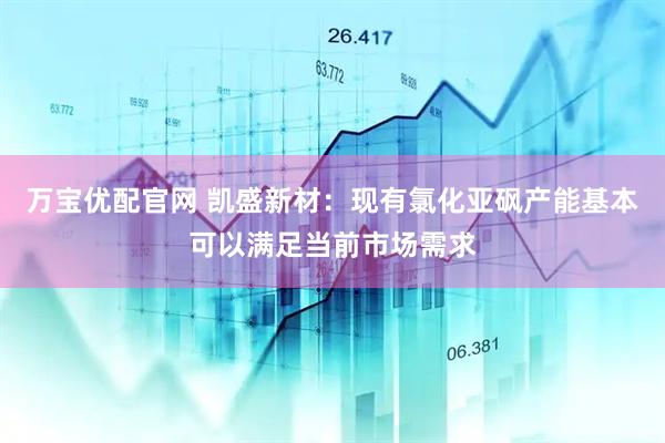 万宝优配官网 凯盛新材：现有氯化亚砜产能基本可以满足当前市场需求