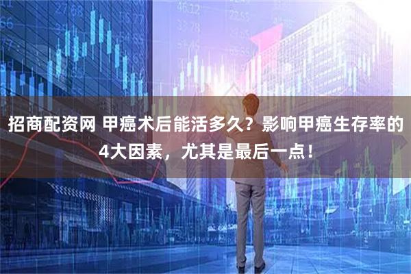 招商配资网 甲癌术后能活多久？影响甲癌生存率的4大因素，尤其是最后一点！