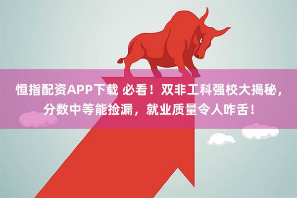 恒指配资APP下载 必看！双非工科强校大揭秘，分数中等能捡漏，就业质量令人咋舌！