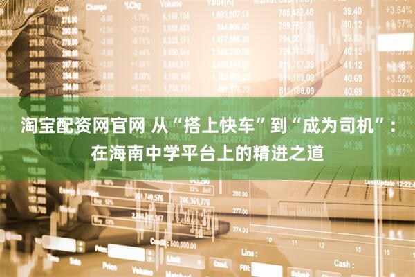 淘宝配资网官网 从“搭上快车”到“成为司机”：在海南中学平台上的精进之道