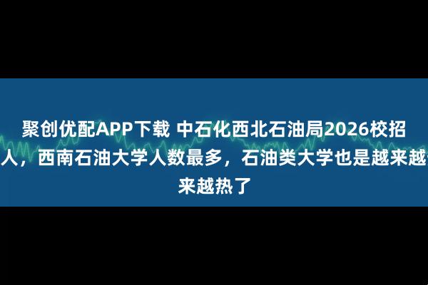 聚创优配APP下载 中石化西北石油局2026校招356人，西南石油大学人数最多，石油类大学也是越来越热了