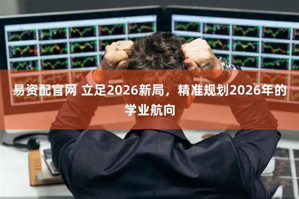 易资配官网 立足2026新局，精准规划2026年的学业航向