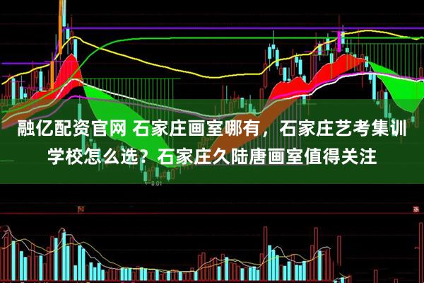融亿配资官网 石家庄画室哪有，石家庄艺考集训学校怎么选？石家庄久陆唐画室值得关注