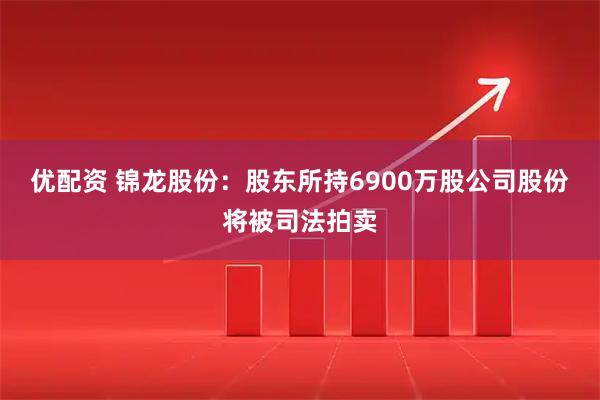 优配资 锦龙股份：股东所持6900万股公司股份将被司法拍卖
