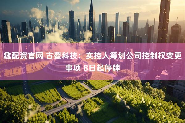 趣配资官网 古鳌科技：实控人筹划公司控制权变更事项 8日起停牌