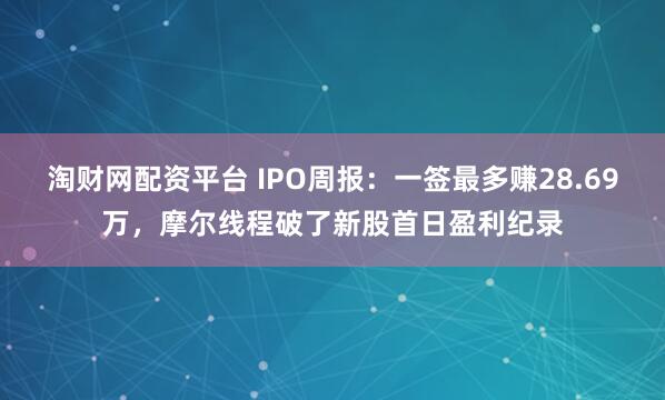 淘财网配资平台 IPO周报：一签最多赚28.69万，摩尔线程破了新股首日盈利纪录