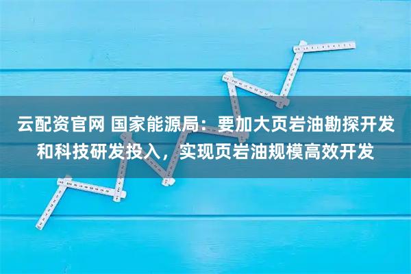 云配资官网 国家能源局：要加大页岩油勘探开发和科技研发投入，实现页岩油规模高效开发