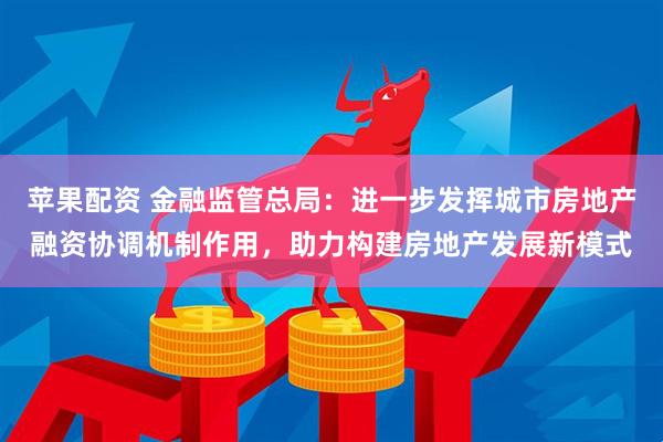 苹果配资 金融监管总局：进一步发挥城市房地产融资协调机制作用，助力构建房地产发展新模式