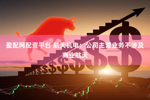 盈配网配资平台 航天机电：公司主营业务不涉及商业航天