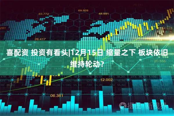 喜配资 投资有看头|12月15日 缩量之下 板块依旧维持轮动？