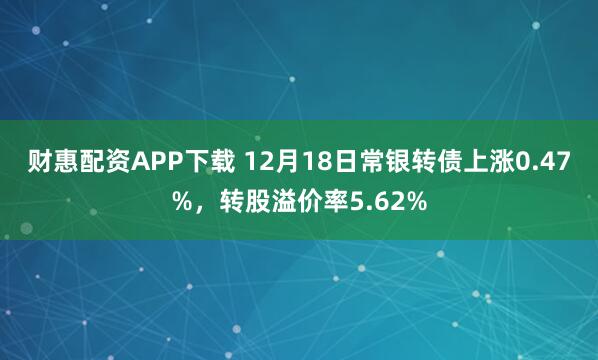 财惠配资APP下载 12月18日常银转债上涨0.47%，转股溢价率5.62%