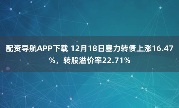 配资导航APP下载 12月18日塞力转债上涨16.47%，转股溢价率22.71%