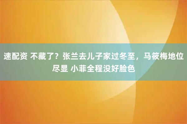 速配资 不藏了？张兰去儿子家过冬至，马筱梅地位尽显 小菲全程没好脸色