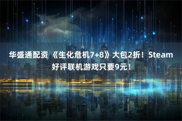 华盛通配资 《生化危机7+8》大包2折！Steam好评联机游戏只要9元！