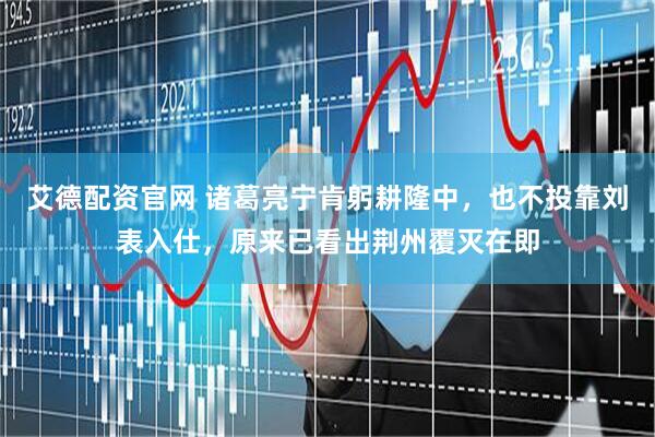 艾德配资官网 诸葛亮宁肯躬耕隆中，也不投靠刘表入仕，原来已看出荆州覆灭在即