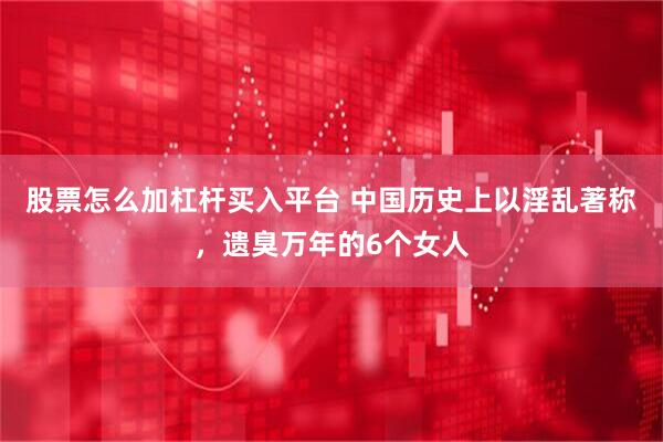 股票怎么加杠杆买入平台 中国历史上以淫乱著称，遗臭万年的6个女人