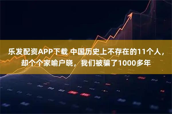 乐发配资APP下载 中国历史上不存在的11个人，却个个家喻户晓，我们被骗了1000多年