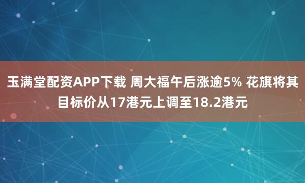 玉满堂配资APP下载 周大福午后涨逾5% 花旗将其目标价从17港元上调至18.2港元