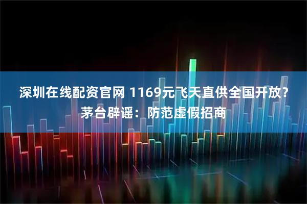 深圳在线配资官网 1169元飞天直供全国开放？茅台辟谣：防范虚假招商