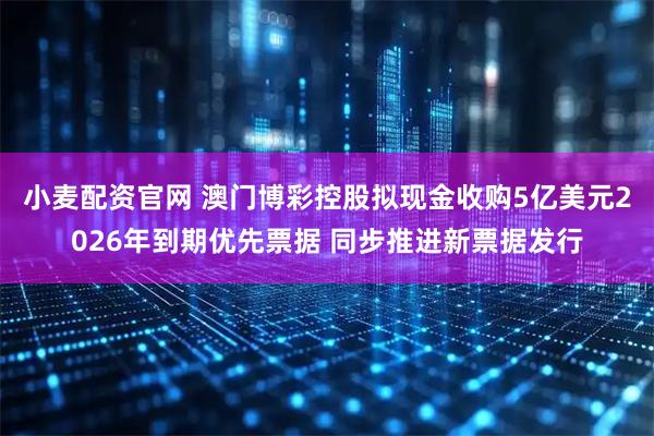 小麦配资官网 澳门博彩控股拟现金收购5亿美元2026年到期优先票据 同步推进新票据发行