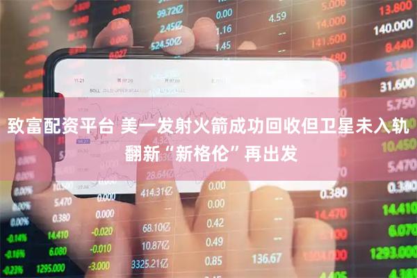 致富配资平台 美一发射火箭成功回收但卫星未入轨 翻新“新格伦”再出发