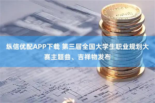 纵信优配APP下载 第三届全国大学生职业规划大赛主题曲、吉祥物发布