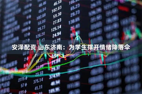 安泽配资 山东济南：为学生撑开情绪降落伞