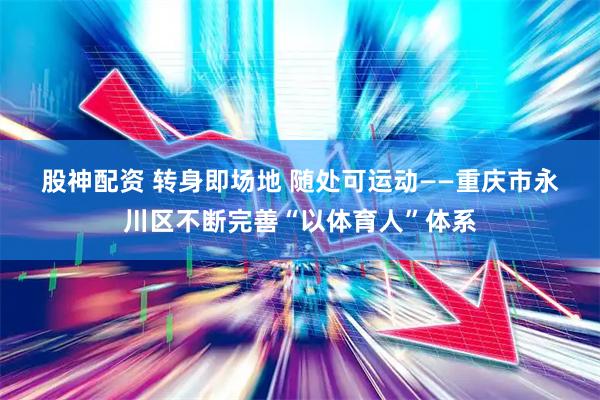 股神配资 转身即场地 随处可运动——重庆市永川区不断完善“以体育人”体系