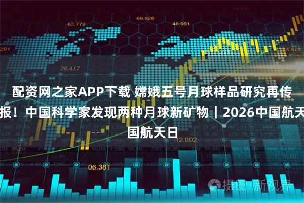 配资网之家APP下载 嫦娥五号月球样品研究再传捷报！中国科学家发现两种月球新矿物｜2026中国航天日
