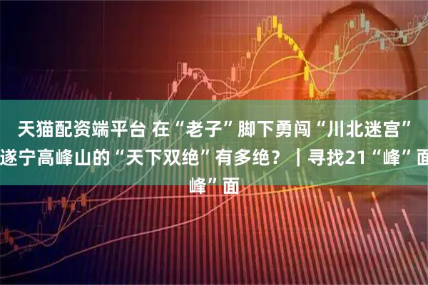 天猫配资端平台 在“老子”脚下勇闯“川北迷宫” 遂宁高峰山的“天下双绝”有多绝？｜寻找21“峰”面